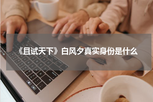 《且试天下》白风夕真实身份是什么