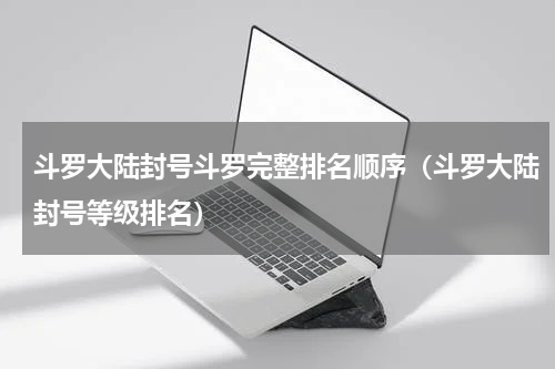 斗罗大陆封号斗罗完整排名顺序（斗罗大陆封号等级排名）