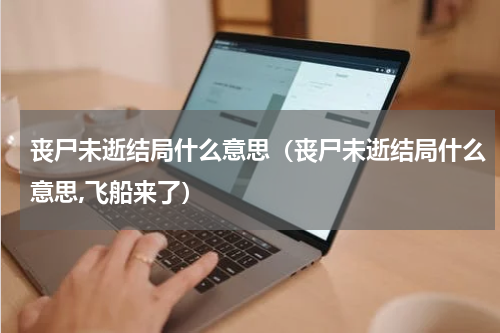 丧尸未逝结局什么意思（丧尸未逝结局什么意思,飞船来了）