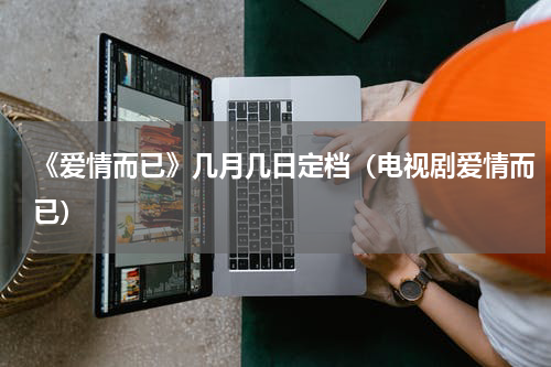 《爱情而已》几月几日定档（电视剧爱情而已）