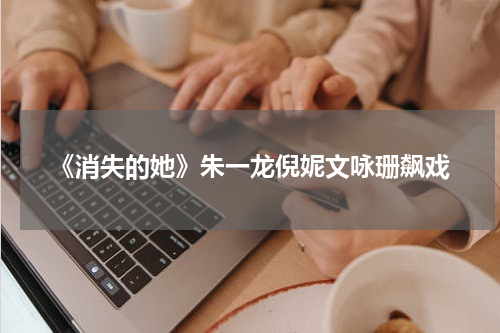《消失的她》朱一龙倪妮文咏珊飙戏