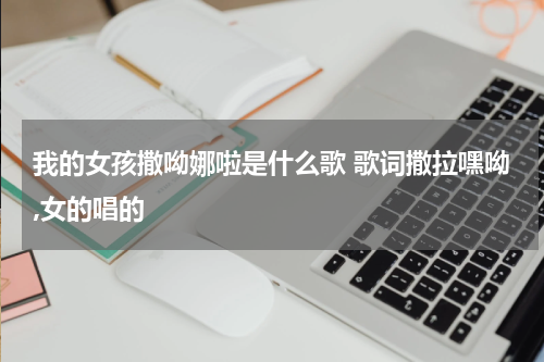 我的女孩撒呦娜啦是什么歌 歌词撒拉嘿呦,女的唱的