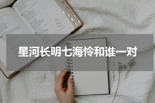 星河长明七海怜和谁一对