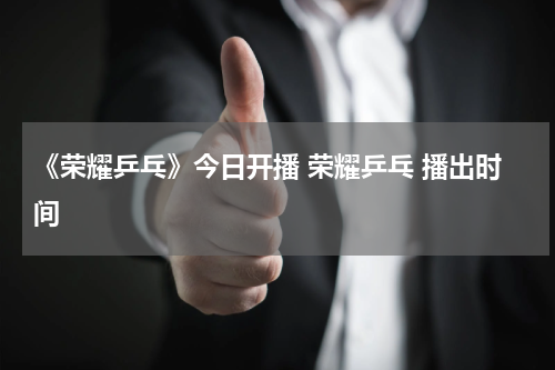 《荣耀乒乓》今日开播 荣耀乒乓 播出时间