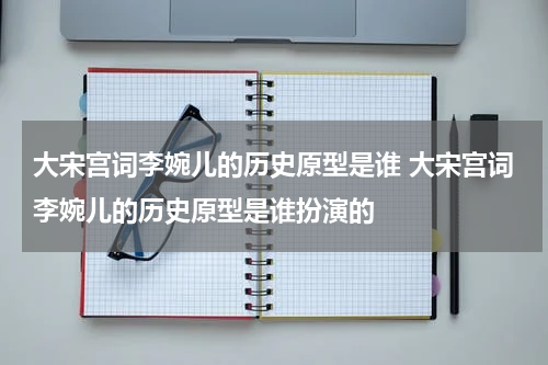 大宋宫词李婉儿的历史原型是谁 大宋宫词李婉儿的历史原型是谁扮演的