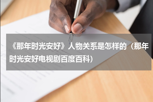 《那年时光安好》人物关系是怎样的（那年时光安好电视剧百度百科）