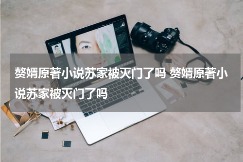 赘婿原著小说苏家被灭门了吗 赘婿原著小说苏家被灭门了吗