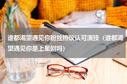 谁都渴望遇见你粉丝热议认可演技（谁都渴望遇见你是上星剧吗）