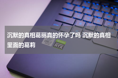 沉默的真相葛丽真的怀孕了吗 沉默的真相里面的葛莉