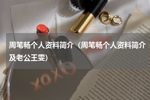 周笔畅个人资料简介（周笔畅个人资料简介及老公王雯）