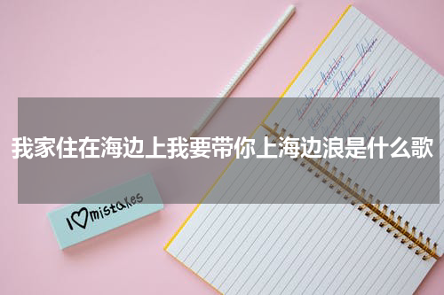 我家住在海边上我要带你上海边浪是什么歌