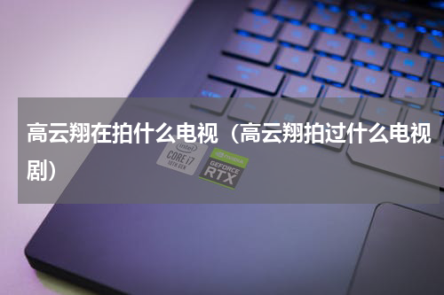 高云翔在拍什么电视（高云翔拍过什么电视剧）