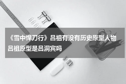 《雪中悍刀行》吕祖有没有历史原型人物 吕祖原型是吕洞宾吗