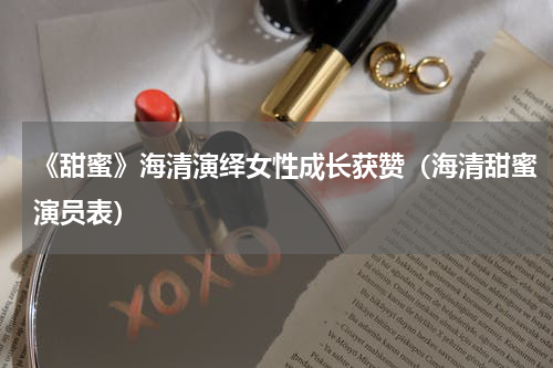《甜蜜》海清演绎女性成长获赞（海清甜蜜演员表）