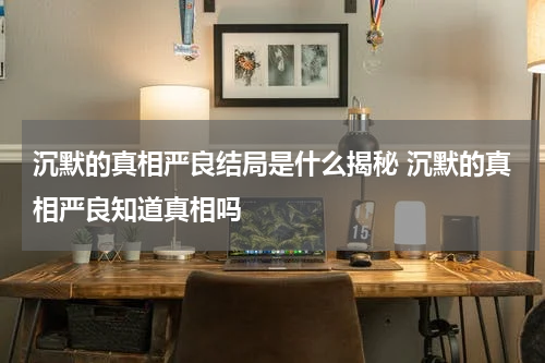 沉默的真相严良结局是什么揭秘 沉默的真相严良知道真相吗