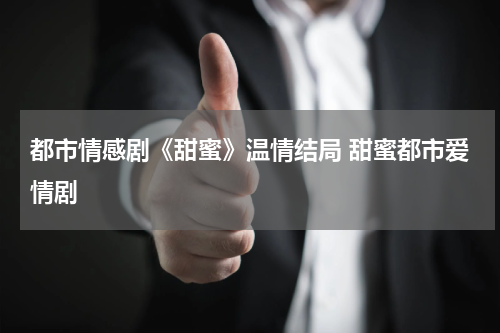 都市情感剧《甜蜜》温情结局 甜蜜都市爱情剧