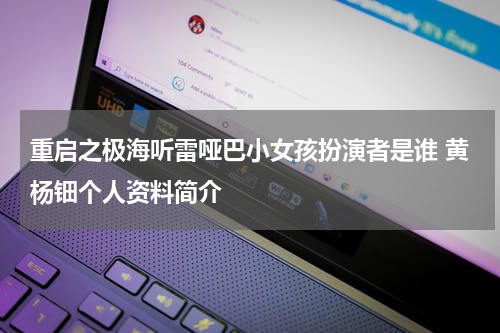 重启之极海听雷哑巴小女孩扮演者是谁 黄杨钿个人资料简介