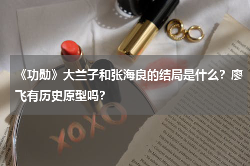 《功勋》大兰子和张海良的结局是什么？廖飞有历史原型吗？