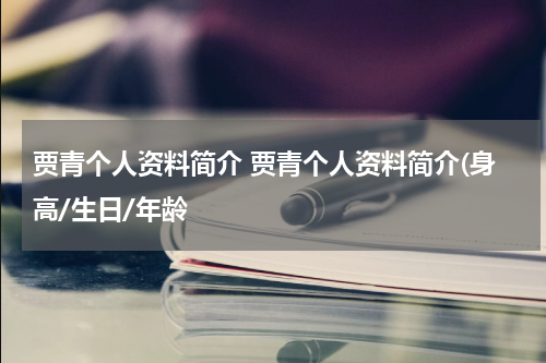 贾青个人资料简介 贾青个人资料简介(身高/生日/年龄