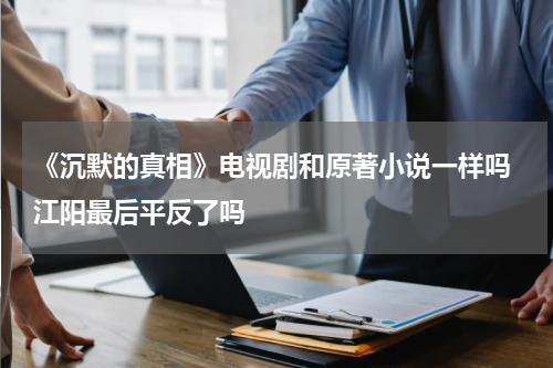 《沉默的真相》电视剧和原著小说一样吗 江阳最后平反了吗