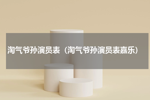 淘气爷孙演员表（淘气爷孙演员表嘉乐）