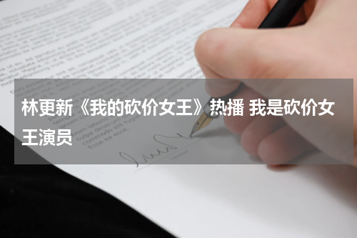 林更新《我的砍价女王》热播 我是砍价女王演员