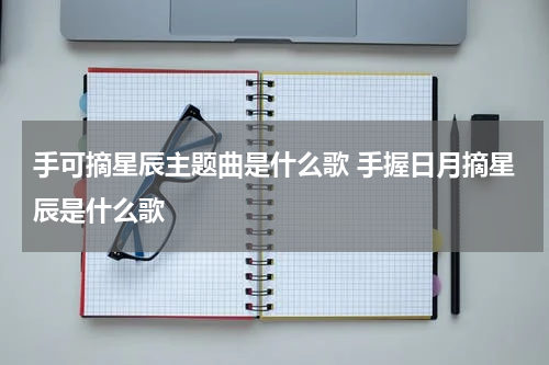 手可摘星辰主题曲是什么歌 手握日月摘星辰是什么歌
