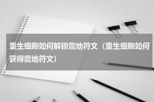 重生细胞如何解锁震地符文（重生细胞如何获得震地符文）
