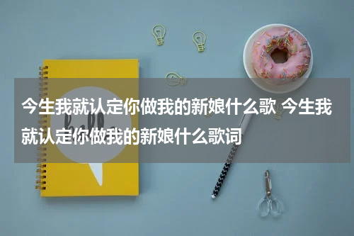 今生我就认定你做我的新娘什么歌 今生我就认定你做我的新娘什么歌词