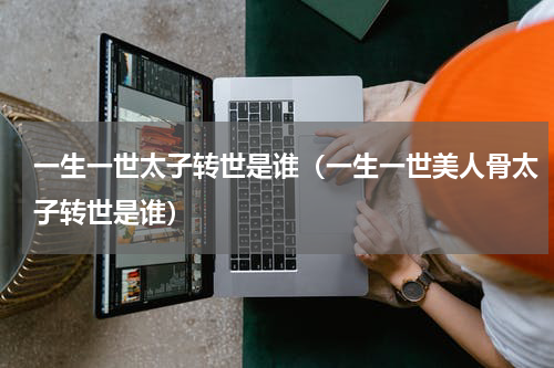 一生一世太子转世是谁（一生一世美人骨太子转世是谁）