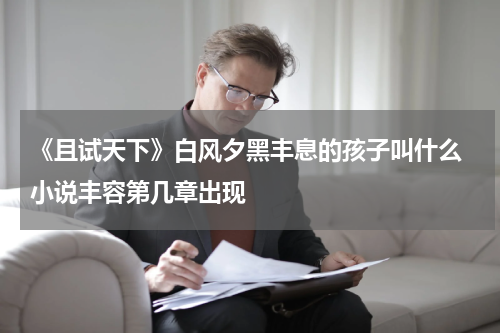 《且试天下》白风夕黑丰息的孩子叫什么 小说丰容第几章出现
