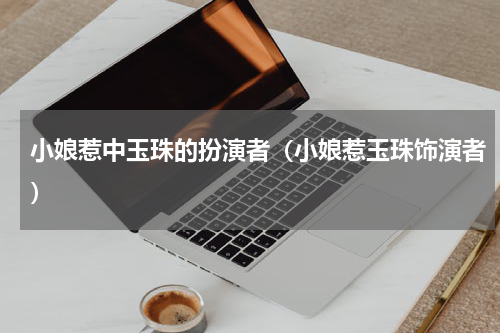 小娘惹中玉珠的扮演者（小娘惹玉珠饰演者）
