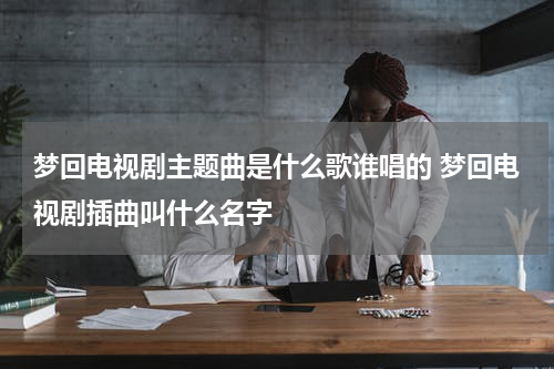 梦回电视剧主题曲是什么歌谁唱的 梦回电视剧插曲叫什么名字