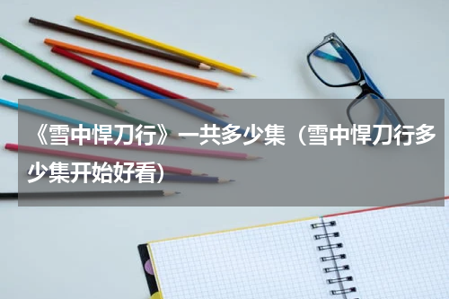 《雪中悍刀行》一共多少集（雪中悍刀行多少集开始好看）