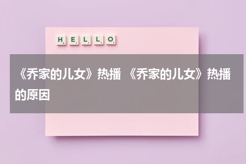 《乔家的儿女》热播 《乔家的儿女》热播的原因