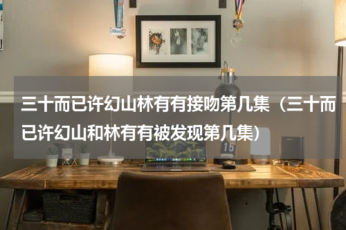 三十而已许幻山林有有接吻第几集（三十而已许幻山和林有有被发现第几集）