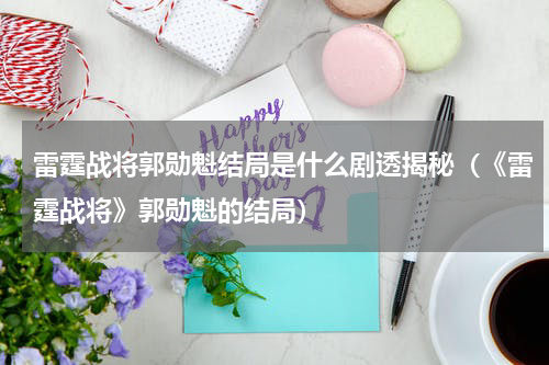 雷霆战将郭勋魁结局是什么剧透揭秘（《雷霆战将》郭勋魁的结局）