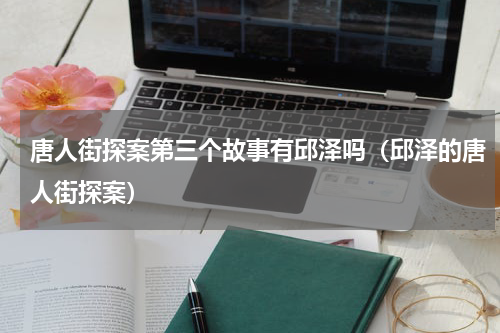 唐人街探案第三个故事有邱泽吗（邱泽的唐人街探案）