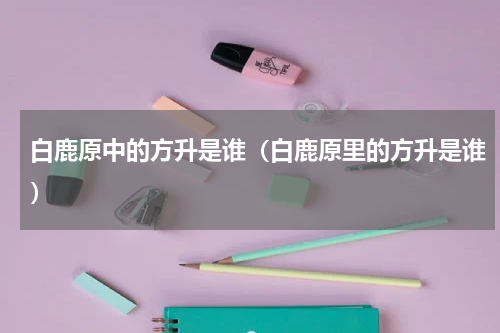白鹿原中的方升是谁（白鹿原里的方升是谁）