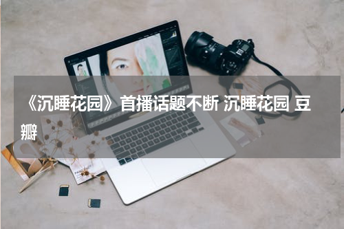 《沉睡花园》首播话题不断 沉睡花园 豆瓣