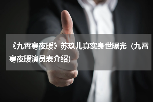 《九霄寒夜暖》苏玖儿真实身世曝光（九霄寒夜暖演员表介绍）