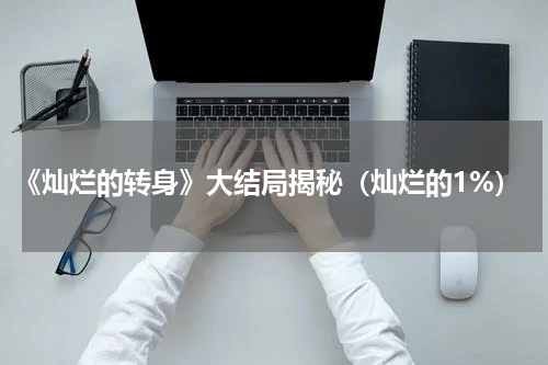 《灿烂的转身》大结局揭秘（灿烂的1%）