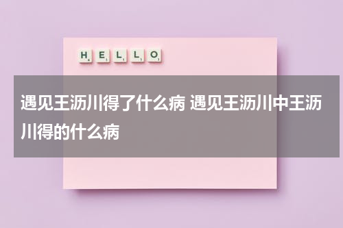 遇见王沥川得了什么病 遇见王沥川中王沥川得的什么病