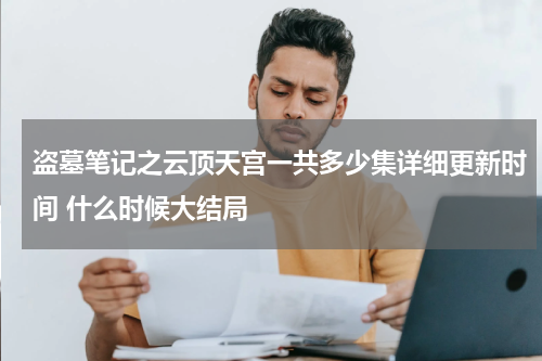 盗墓笔记之云顶天宫一共多少集详细更新时间 什么时候大结局