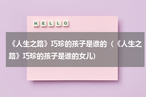 《人生之路》巧珍的孩子是谁的（《人生之路》巧珍的孩子是谁的女儿）