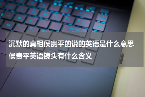 沉默的真相侯贵平的说的英语是什么意思 侯贵平英语镜头有什么含义