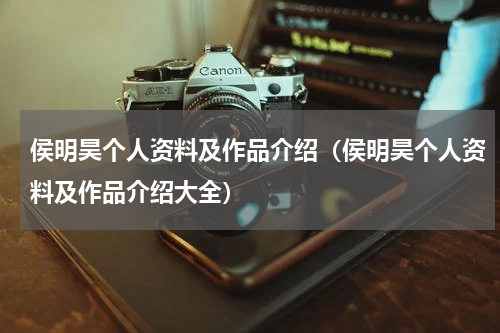 侯明昊个人资料及作品介绍（侯明昊个人资料及作品介绍大全）