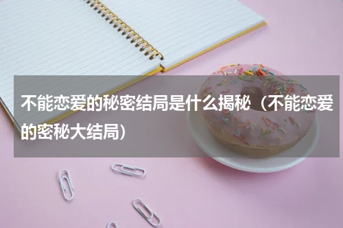 不能恋爱的秘密结局是什么揭秘（不能恋爱的密秘大结局）