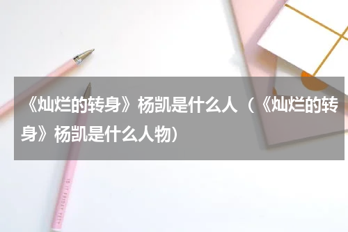 《灿烂的转身》杨凯是什么人（《灿烂的转身》杨凯是什么人物）
