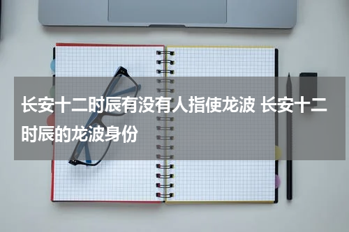 长安十二时辰有没有人指使龙波 长安十二时辰的龙波身份
